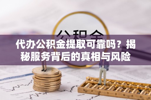 永嘉代办公积金提取可靠吗？揭秘服务背后的真相与风险