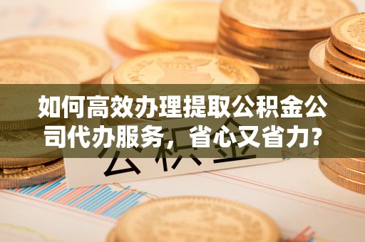 永嘉如何高效办理提取公积金公司代办服务，省心又省力？