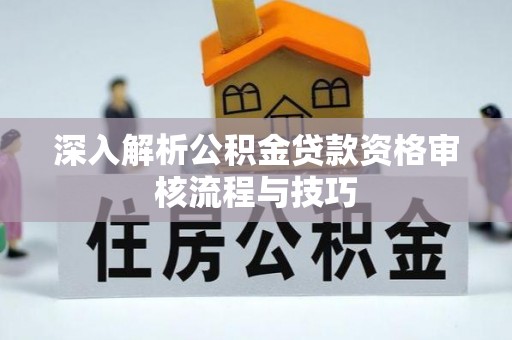 永嘉深入解析公积金贷款资格审核流程与技巧