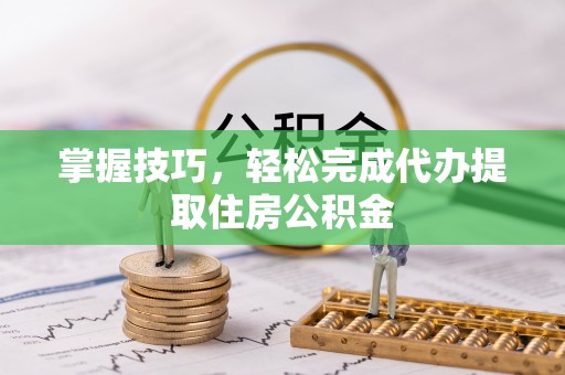 永嘉掌握技巧，轻松完成代办提取住房公积金