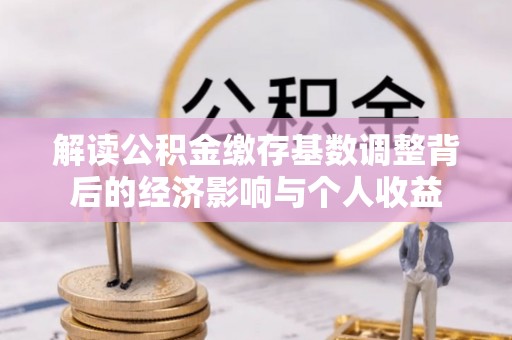 永嘉解读公积金缴存基数调整背后的经济影响与个人收益
