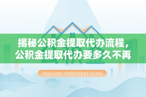 永嘉揭秘公积金提取代办流程，公积金提取代办要多久不再迷茫