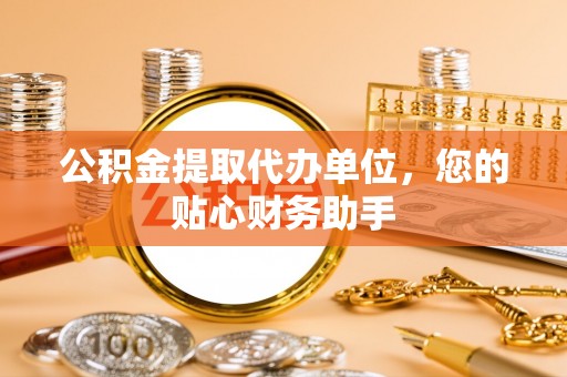 永嘉公积金提取代办单位，您的贴心财务助手