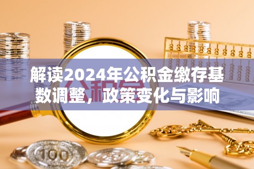 永嘉解读2024年公积金缴存基数调整，政策变化与影响
