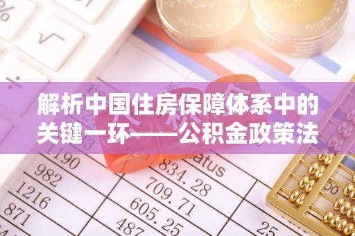 永嘉解析中国住房保障体系中的关键一环——公积金政策法规的演变与影响