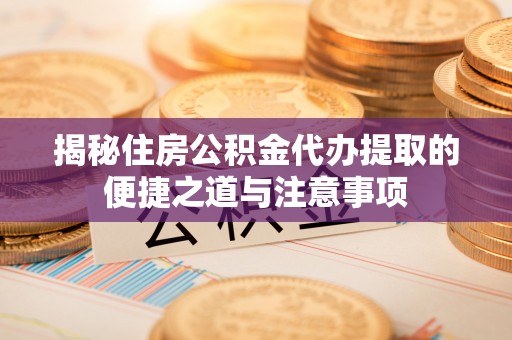 永嘉揭秘住房公积金代办提取的便捷之道与注意事项