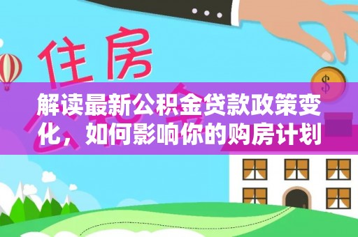永嘉解读最新公积金贷款政策变化，如何影响你的购房计划？