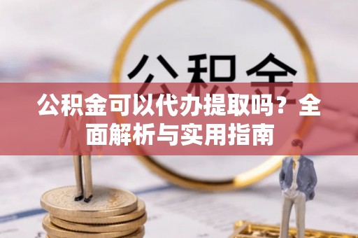 永嘉公积金可以代办提取吗？全面解析与实用指南