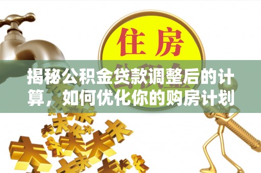 永嘉揭秘公积金贷款调整后的计算，如何优化你的购房计划