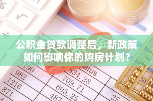 永嘉公积金贷款调整后，新政策如何影响你的购房计划？