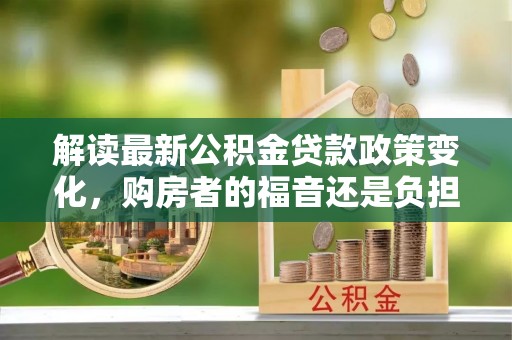 永嘉解读最新公积金贷款政策变化，购房者的福音还是负担？
