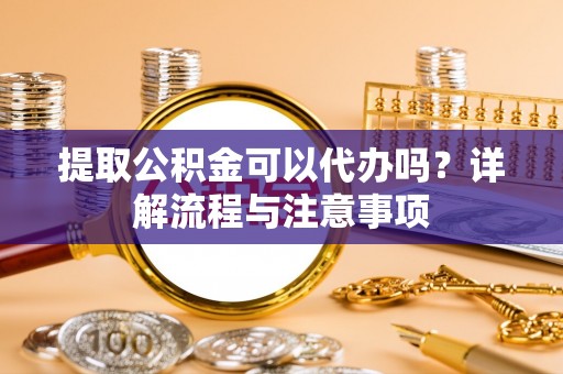 永嘉提取公积金可以代办吗？详解流程与注意事项