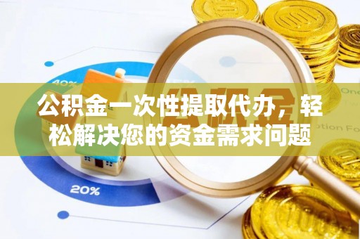永嘉公积金一次性提取代办，轻松解决您的资金需求问题