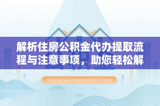 永嘉解析住房公积金代办提取流程与注意事项，助您轻松解决资金难题