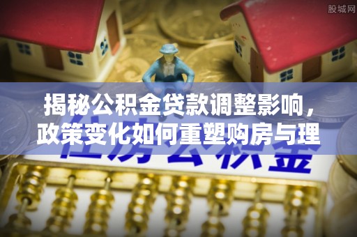 永嘉揭秘公积金贷款调整影响，政策变化如何重塑购房与理财规划