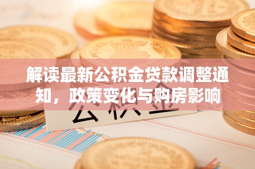 永嘉解读最新公积金贷款调整通知，政策变化与购房影响