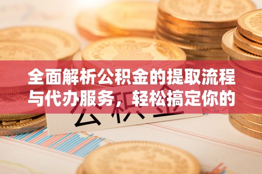 永嘉全面解析公积金的提取流程与代办服务，轻松搞定你的公积金咨询代办提取