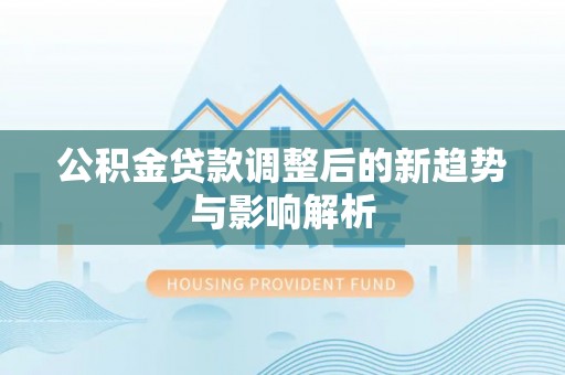 永嘉公积金贷款调整后的新趋势与影响解析