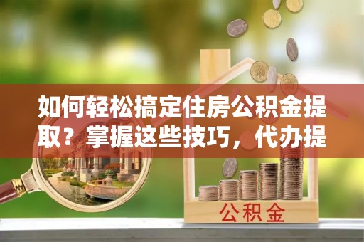 永嘉如何轻松搞定住房公积金提取？掌握这些技巧，代办提取住房公积金不再难