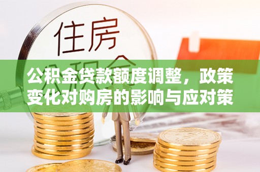 永嘉公积金贷款额度调整，政策变化对购房的影响与应对策略