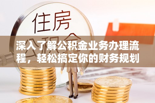 永嘉深入了解公积金业务办理流程，轻松搞定你的财务规划