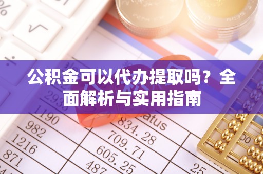 永嘉公积金可以代办提取吗？全面解析与实用指南