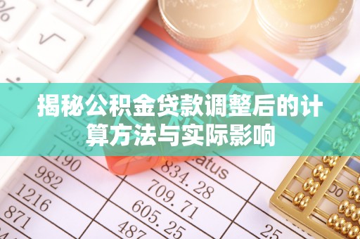 永嘉揭秘公积金贷款调整后的计算方法与实际影响