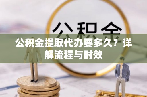 永嘉公积金提取代办要多久？详解流程与时效
