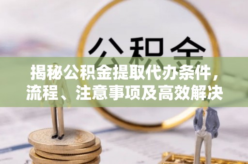 永嘉揭秘公积金提取代办条件，流程、注意事项及高效解决方案