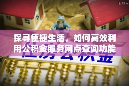 永嘉探寻便捷生活，如何高效利用公积金服务网点查询功能