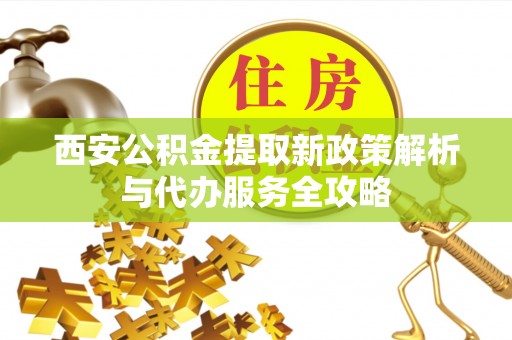 永嘉西安公积金提取新政策解析与代办服务全攻略