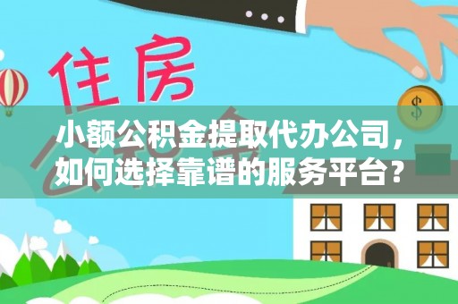 永嘉小额公积金提取代办公司，如何选择靠谱的服务平台？