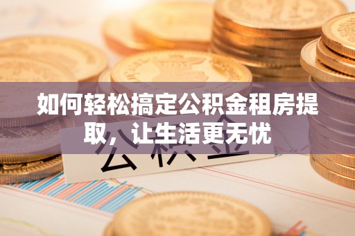 永嘉如何轻松搞定公积金租房提取，让生活更无忧