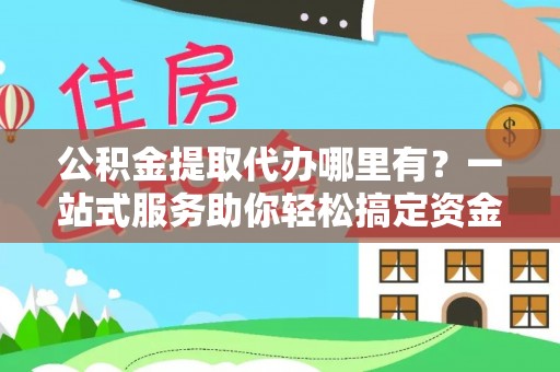 永嘉公积金提取代办哪里有？一站式服务助你轻松搞定资金难题
