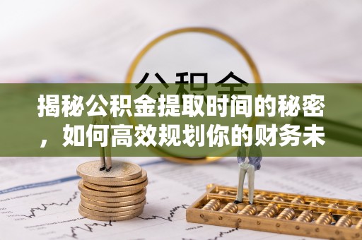 永嘉揭秘公积金提取时间的秘密，如何高效规划你的财务未来