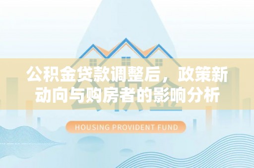 永嘉公积金贷款调整后，政策新动向与购房者的影响分析