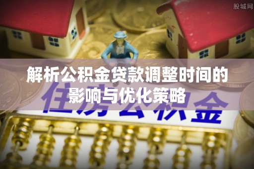 永嘉解析公积金贷款调整时间的影响与优化策略