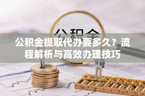 永嘉公积金提取代办要多久？流程解析与高效办理技巧