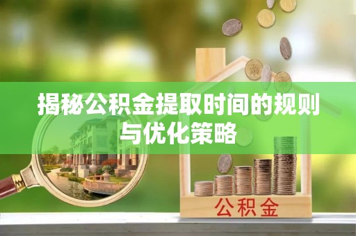 永嘉揭秘公积金提取时间的规则与优化策略