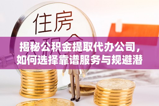 永嘉揭秘公积金提取代办公司，如何选择靠谱服务与规避潜在风险