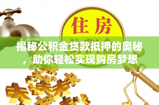 永嘉揭秘公积金贷款抵押的奥秘，助你轻松实现购房梦想