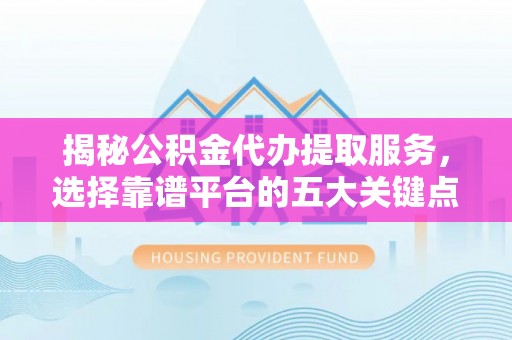 永嘉揭秘公积金代办提取服务，选择靠谱平台的五大关键点