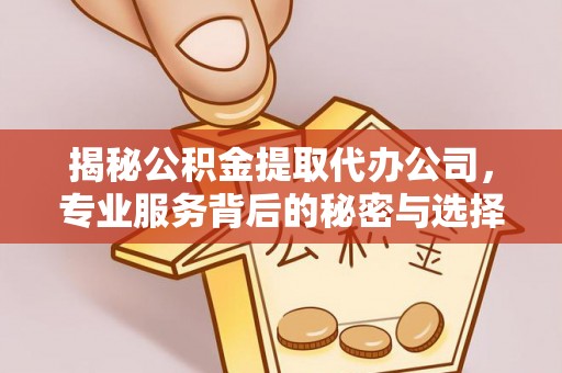 永嘉揭秘公积金提取代办公司，专业服务背后的秘密与选择指南