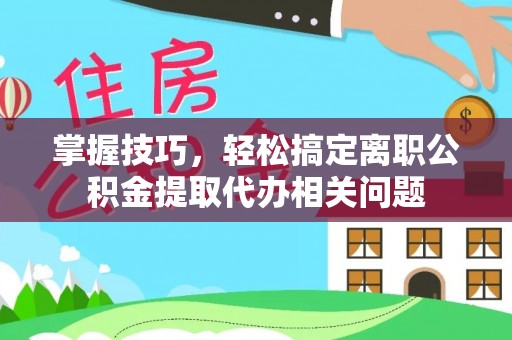 永嘉掌握技巧，轻松搞定离职公积金提取代办相关问题