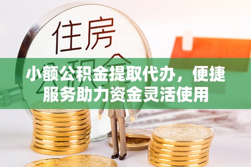 永嘉小额公积金提取代办，便捷服务助力资金灵活使用