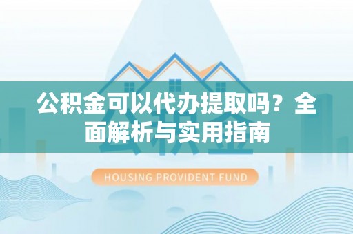 永嘉公积金可以代办提取吗？全面解析与实用指南