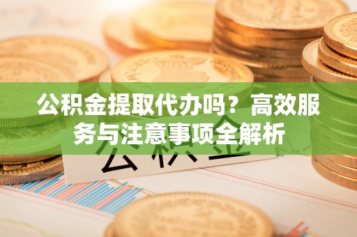 永嘉公积金提取代办吗？高效服务与注意事项全解析