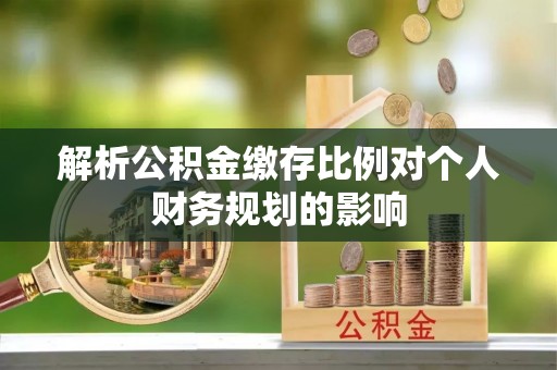 永嘉解析公积金缴存比例对个人财务规划的影响