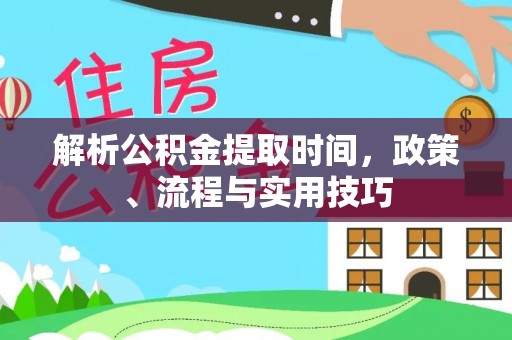 永嘉解析公积金提取时间，政策、流程与实用技巧