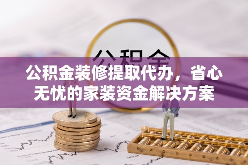 永嘉公积金装修提取代办，省心无忧的家装资金解决方案